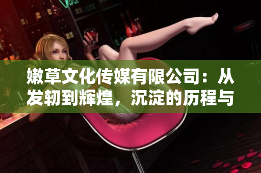 嫩草文化傳媒有限公司：從發(fā)軔到輝煌，沉淀的歷程與成長故事