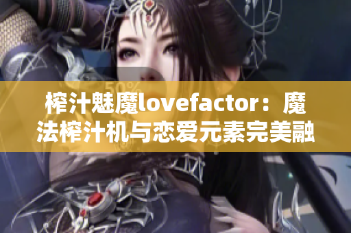 榨汁魅魔lovefactor：魔法榨汁機(jī)與戀愛元素完美融合