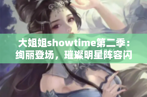 大姐姐showtime第二季：絢麗登場，璀璨明星陣容閃耀舞臺