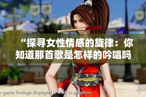 “探尋女性情感的旋律：你知道那首歌是怎樣的吟唱嗎？”
