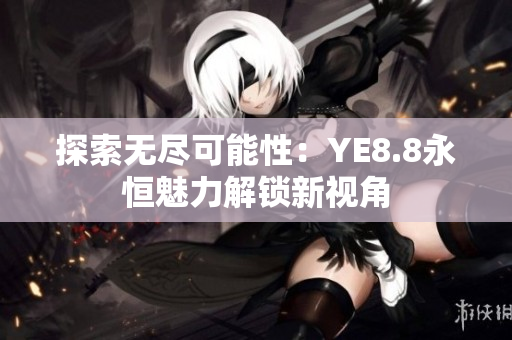 探索無(wú)盡可能性：YE8.8永恒魅力解鎖新視角