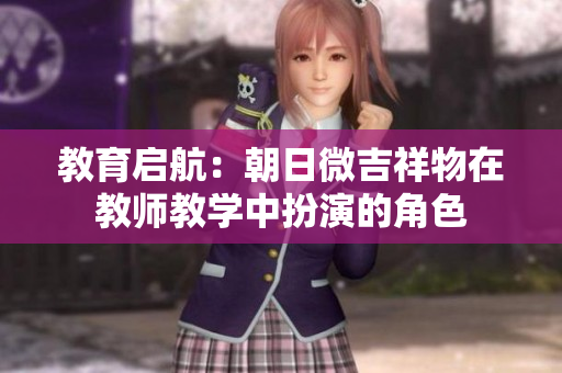 教育啟航：朝日微吉祥物在教師教學(xué)中扮演的角色