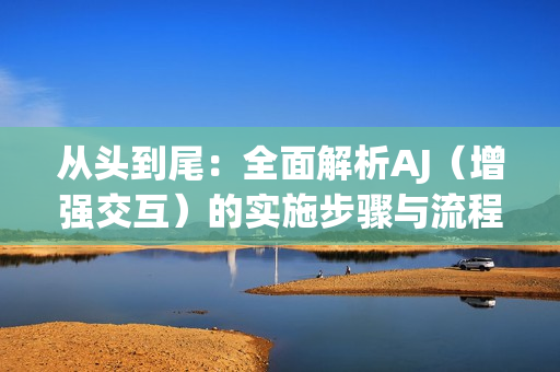 從頭到尾：全面解析AJ（增強(qiáng)交互）的實(shí)施步驟與流程