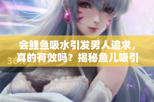 會(huì)鯉魚(yú)吸水引發(fā)男人追求，真的有效嗎？揭秘魚(yú)兒吸引力的神奇之處