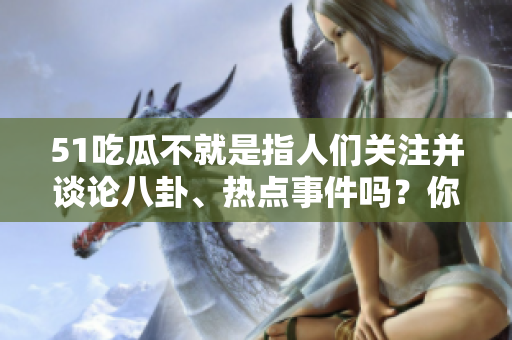51吃瓜不就是指人們關(guān)注并談?wù)摪素?、熱點(diǎn)事件嗎？你想強(qiáng)調(diào)哪方面的話題？