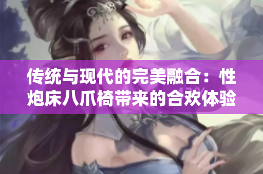 傳統(tǒng)與現(xiàn)代的完美融合：性炮床八爪椅帶來的合歡體驗(yàn)