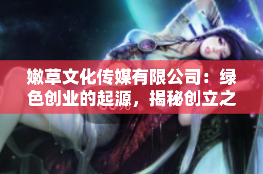 嫩草文化傳媒有限公司：綠色創(chuàng)業(yè)的起源，揭秘創(chuàng)立之初的故事