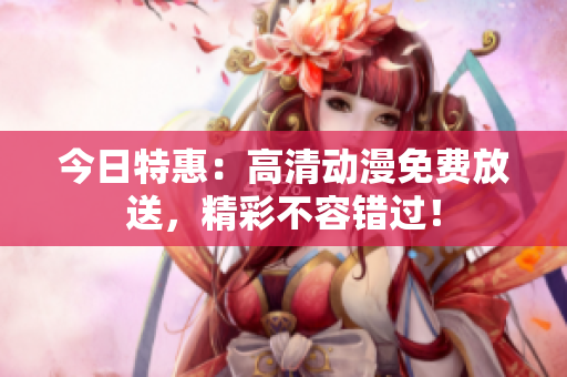 今日特惠：高清動(dòng)漫免費(fèi)放送，精彩不容錯(cuò)過！