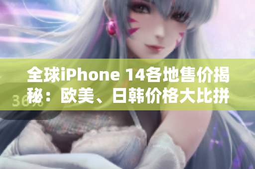 全球iPhone 14各地售價(jià)揭秘：歐美、日韓價(jià)格大比拼！