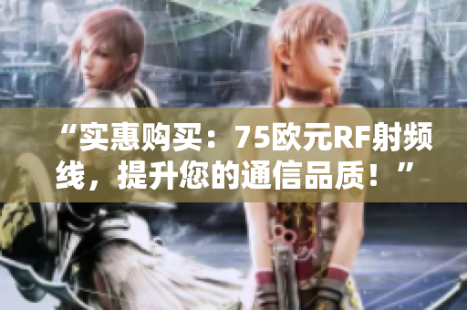 “實(shí)惠購買：75歐元RF射頻線，提升您的通信品質(zhì)！”