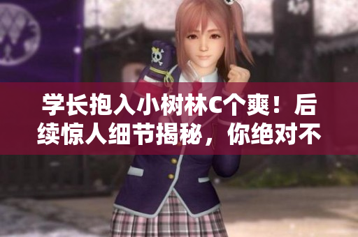 學(xué)長(zhǎng)抱入小樹林C個(gè)爽！后續(xù)驚人細(xì)節(jié)揭秘，你絕對(duì)不知道的背后故事！