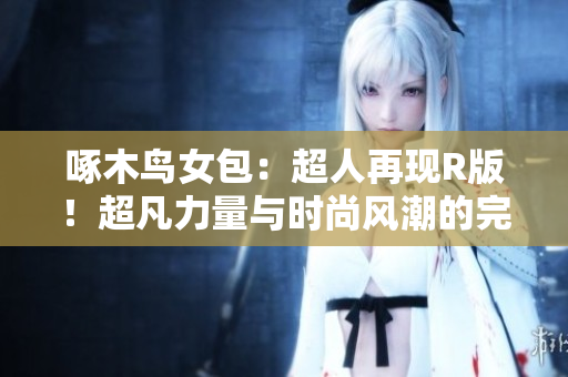 啄木鳥女包：超人再現(xiàn)R版！超凡力量與時(shí)尚風(fēng)潮的完美融合