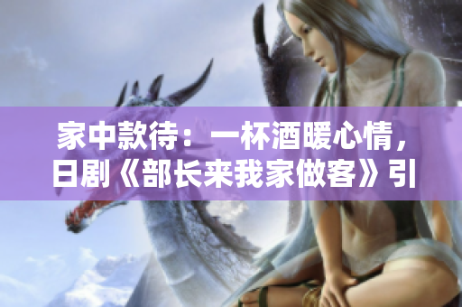 家中款待：一杯酒暖心情，日劇《部長(zhǎng)來我家做客》引發(fā)歡樂