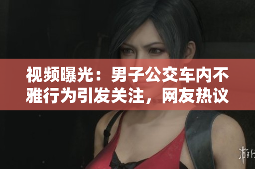 視頻曝光：男子公交車內(nèi)不雅行為引發(fā)關(guān)注，網(wǎng)友熱議