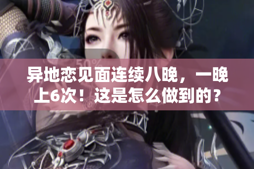 異地戀見面連續(xù)八晚，一晚上6次！這是怎么做到的？