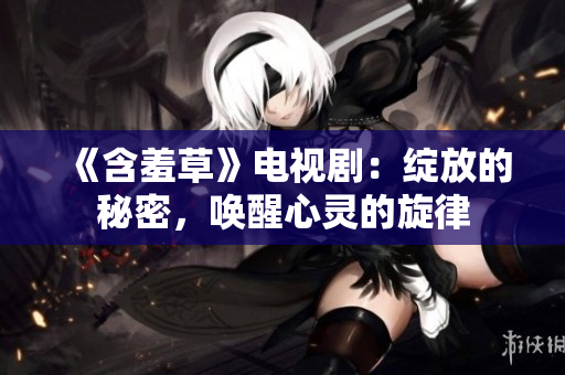 《含羞草》電視?。壕`放的秘密，喚醒心靈的旋律