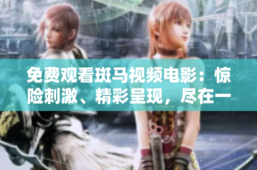 免費觀看斑馬視頻電影：驚險刺激、精彩呈現(xiàn)，盡在一鍵之間