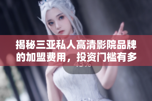 揭秘三亞私人高清影院品牌的加盟費用，投資門檻有多高？
