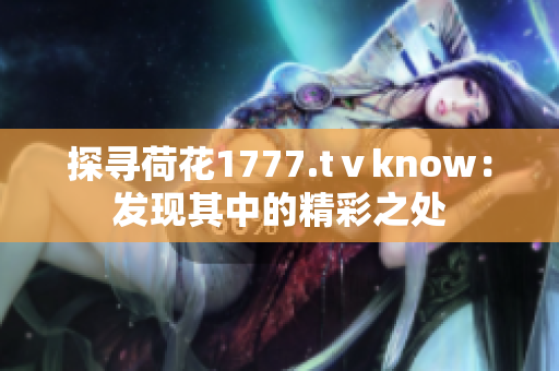 探尋荷花1777.tⅴknow：發(fā)現(xiàn)其中的精彩之處