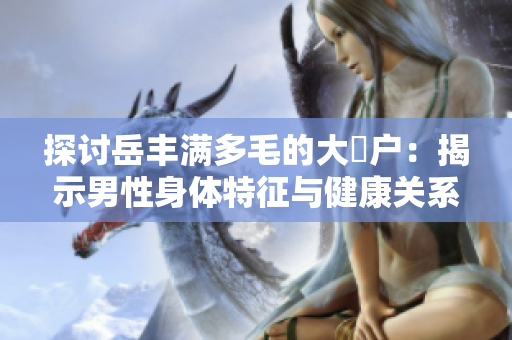 探討岳豐滿多毛的大隂戶：揭示男性身體特征與健康關(guān)系的研究