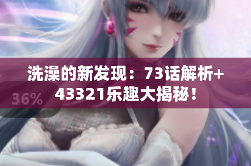洗澡的新發(fā)現(xiàn)：73話解析+43321樂趣大揭秘！
