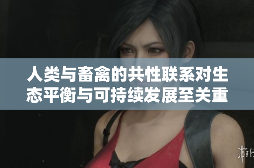 人類與畜禽的共性聯(lián)系對(duì)生態(tài)平衡與可持續(xù)發(fā)展至關(guān)重要