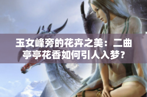 玉女峰旁的花卉之美：二曲亭亭花香如何引人入夢？