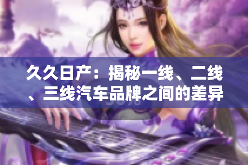 久久日產(chǎn)：揭秘一線、二線、三線汽車(chē)品牌之間的差異與競(jìng)爭(zhēng)