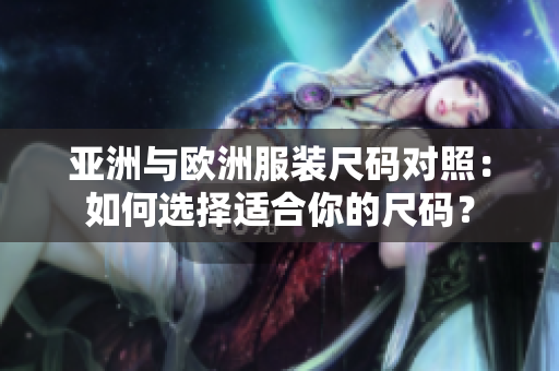亞洲與歐洲服裝尺碼對(duì)照：如何選擇適合你的尺碼？