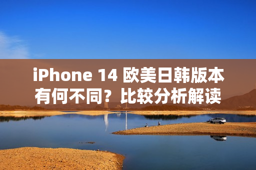 iPhone 14 歐美日韓版本有何不同？比較分析解讀