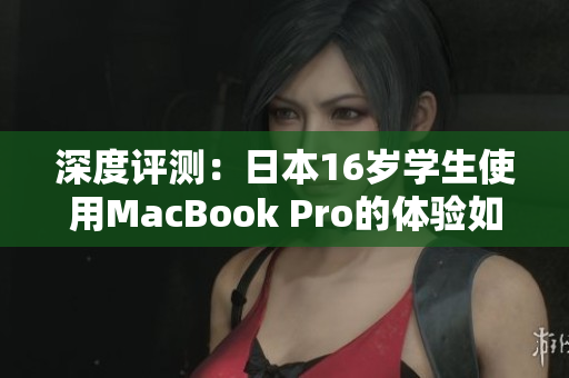 深度評(píng)測(cè)：日本16歲學(xué)生使用MacBook Pro的體驗(yàn)如何？