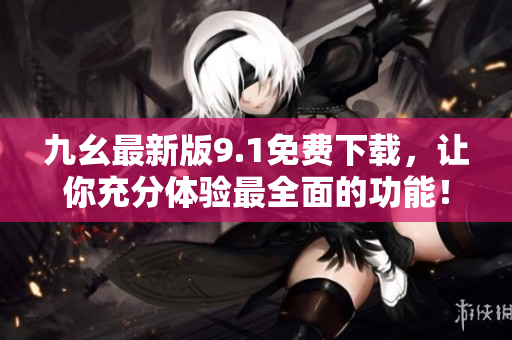 九幺最新版9.1免費下載，讓你充分體驗最全面的功能！