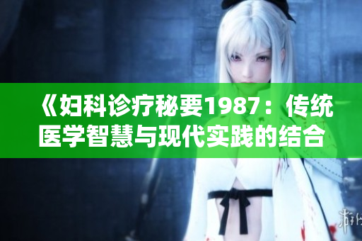 《婦科診療秘要1987：傳統(tǒng)醫(yī)學(xué)智慧與現(xiàn)代實踐的結(jié)合》