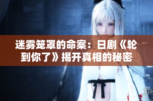 迷霧籠罩的命案：日劇《輪到你了》揭開真相的秘密