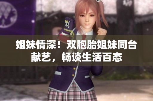 姐妹情深！雙胞胎姐妹同臺獻藝，暢談生活百態(tài)