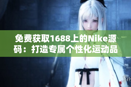 免費獲取1688上的Nike源碼：打造專屬個性化運動品牌的關(guān)鍵！