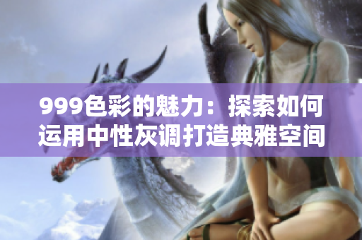 999色彩的魅力：探索如何運用中性灰調(diào)打造典雅空間