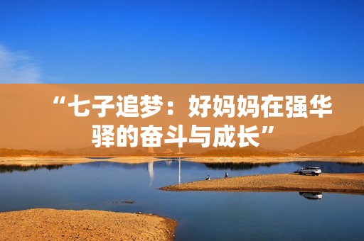 “七子追夢(mèng)：好媽媽在強(qiáng)華驛的奮斗與成長(zhǎng)”