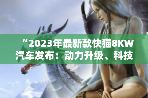 “2023年最新款快貓8KW汽車發(fā)布：動力升級、科技進化全面提升！”