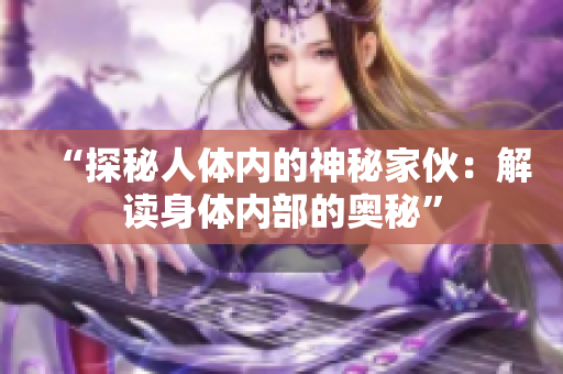 “探秘人體內(nèi)的神秘家伙：解讀身體內(nèi)部的奧秘”
