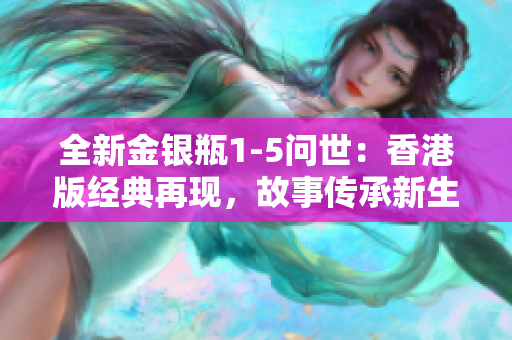 全新金銀瓶1-5問世：香港版經(jīng)典再現(xiàn)，故事傳承新生