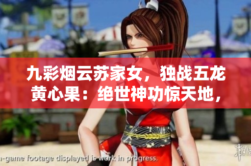 九彩煙云蘇家女，獨戰(zhàn)五龍黃心果：絕世神功驚天地，戰(zhàn)火激情綻光華！