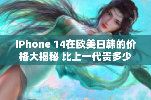 iPhone 14在歐美日韓的價格大揭秘 比上一代貴多少？