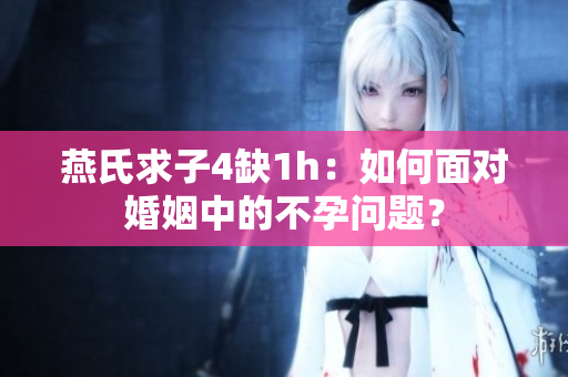 燕氏求子4缺1h：如何面對婚姻中的不孕問題？