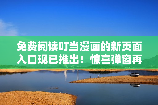 免費閱讀叮當漫畫的新頁面入口現(xiàn)已推出！驚喜彈窗再現(xiàn)，限時免費暢讀，精彩不容錯過！