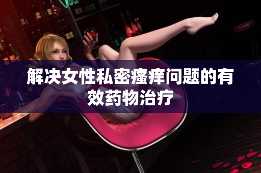 解決女性私密瘙癢問題的有效藥物治療