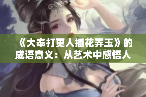 《大奉打更人插花弄玉》的成語意義：從藝術中感悟人生哲理