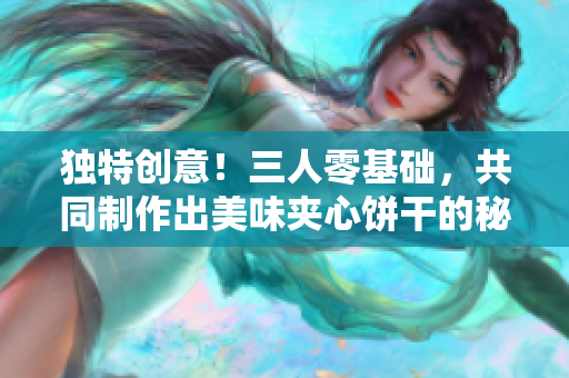 獨特創(chuàng)意！三人零基礎(chǔ)，共同制作出美味夾心餅干的秘訣