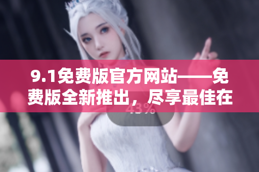9.1免費版官方網(wǎng)站——免費版全新推出，盡享最佳在線體驗