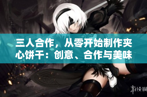 三人合作，從零開始制作夾心餅干：創(chuàng)意、合作與美味的故事